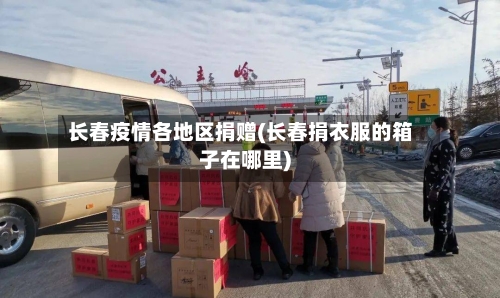 长春疫情各地区捐赠(长春捐衣服的箱子在哪里)