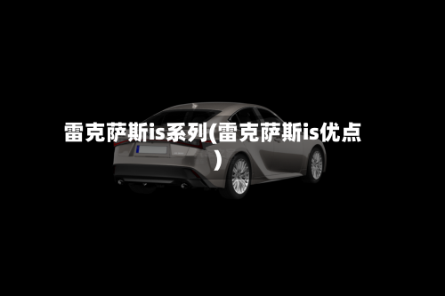 雷克萨斯is系列(雷克萨斯is优点)-第1张图片