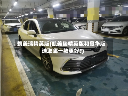 凯美瑞精英版(凯美瑞精英版和豪华版选取哪一款更好?)-第2张图片