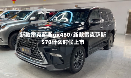 新款雷克萨斯gx460/新款雷克萨斯570什么时候上市-第1张图片
