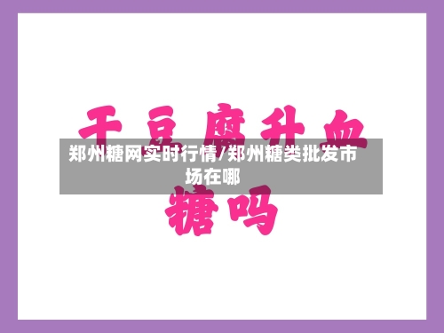 郑州糖网实时行情/郑州糖类批发市场在哪-第3张图片