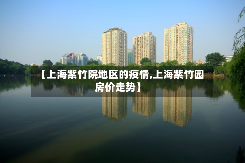 【上海紫竹院地区的疫情,上海紫竹园房价走势】-第2张图片