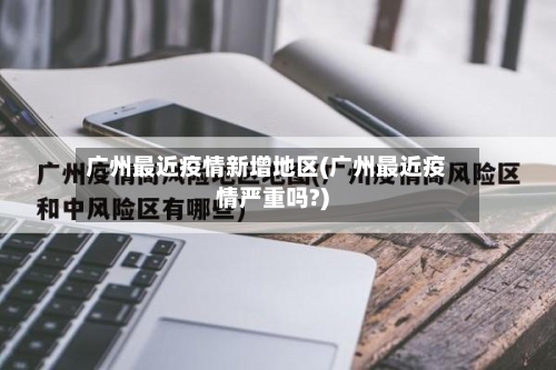 广州最近疫情新增地区(广州最近疫情严重吗?)-第1张图片