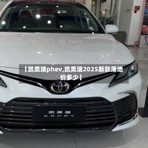 【凯美瑞phev,凯美瑞2025新款落地价多少】-第1张图片
