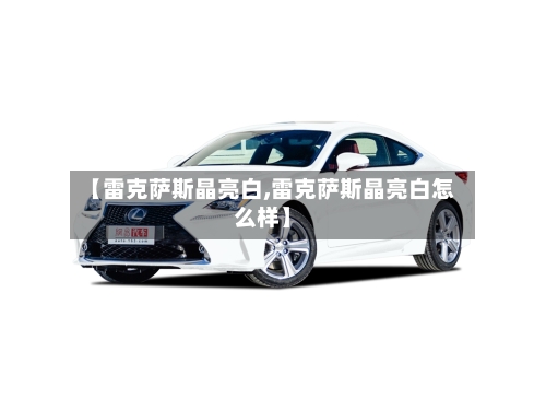 【雷克萨斯晶亮白,雷克萨斯晶亮白怎么样】-第1张图片