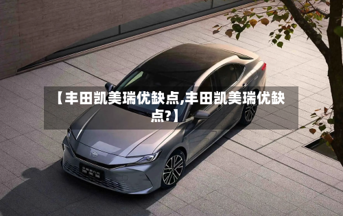【丰田凯美瑞优缺点,丰田凯美瑞优缺点?】-第1张图片