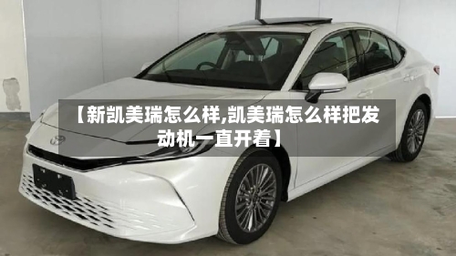 【新凯美瑞怎么样,凯美瑞怎么样把发动机一直开着】-第2张图片