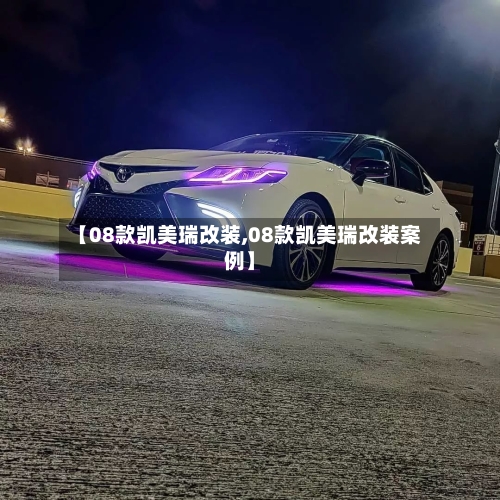 【08款凯美瑞改装,08款凯美瑞改装案例】-第1张图片