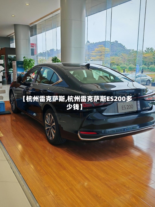 【杭州雷克萨斯,杭州雷克萨斯ES200多少钱】-第2张图片