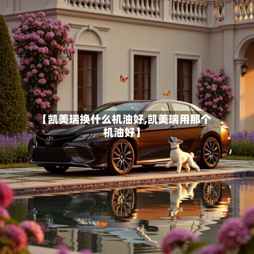 【凯美瑞换什么机油好,凯美瑞用那个机油好】-第2张图片