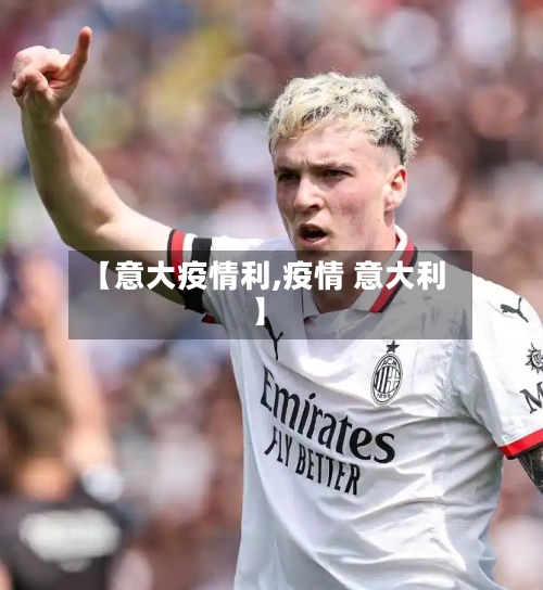 【意大疫情利,疫情 意大利】-第1张图片