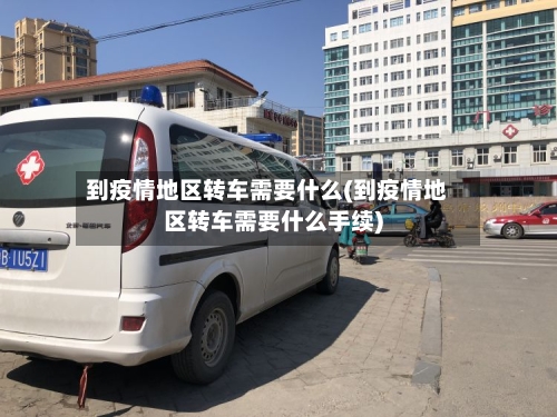到疫情地区转车需要什么(到疫情地区转车需要什么手续)-第1张图片