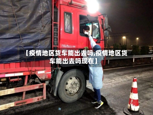 【疫情地区货车能出去吗,疫情地区货车能出去吗现在】-第3张图片