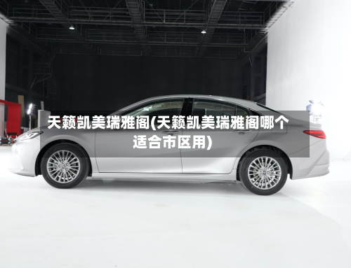 天籁凯美瑞雅阁(天籁凯美瑞雅阁哪个适合市区用)-第2张图片