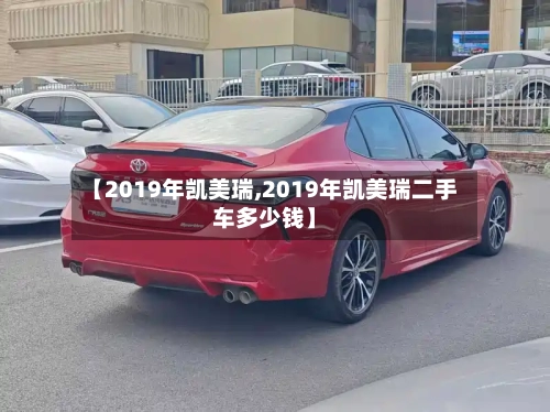 【2019年凯美瑞,2019年凯美瑞二手车多少钱】-第1张图片