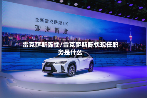 雷克萨斯陈忱/雷克萨斯陈忱现任职务是什么-第1张图片