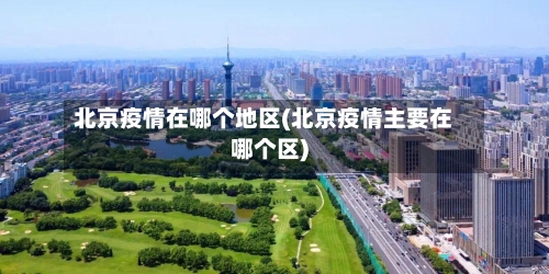 北京疫情在哪个地区(北京疫情主要在哪个区)-第1张图片