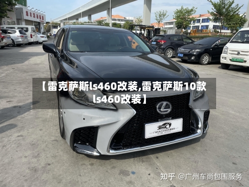 【雷克萨斯ls460改装,雷克萨斯10款ls460改装】-第2张图片