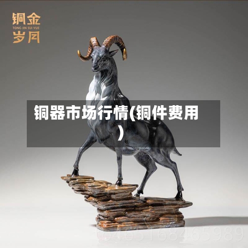 铜器市场行情(铜件费用)-第1张图片