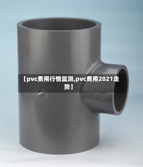 【pvc费用行情监测,pvc费用2021走势】-第1张图片