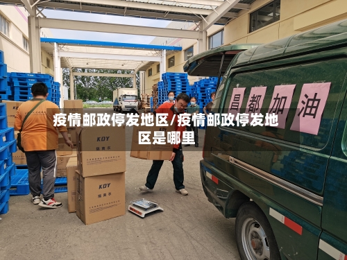 疫情邮政停发地区/疫情邮政停发地区是哪里-第1张图片