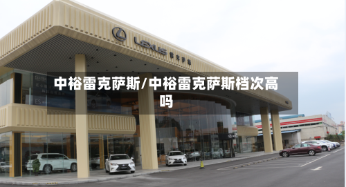 中裕雷克萨斯/中裕雷克萨斯档次高吗-第1张图片