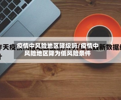疫情中风险地区降级吗/疫情中风险地区降为低风险条件-第1张图片