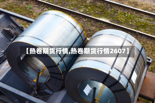 【热卷期货行情,热卷期货行情2607】-第1张图片