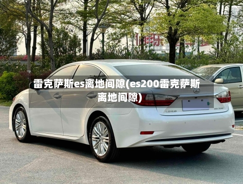 雷克萨斯es离地间隙(es200雷克萨斯离地间隙)-第3张图片