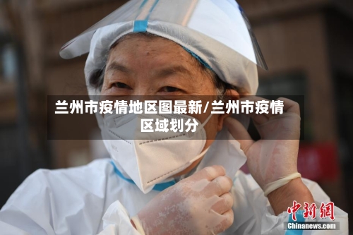 兰州市疫情地区图最新/兰州市疫情区域划分-第1张图片