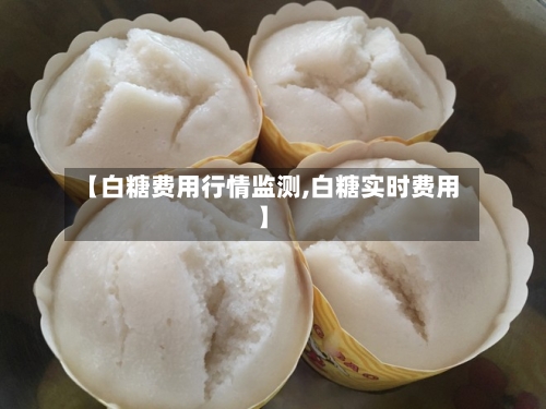【白糖费用行情监测,白糖实时费用】-第3张图片