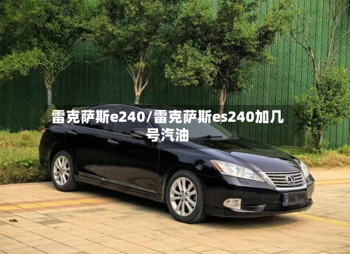 雷克萨斯e240/雷克萨斯es240加几号汽油-第2张图片