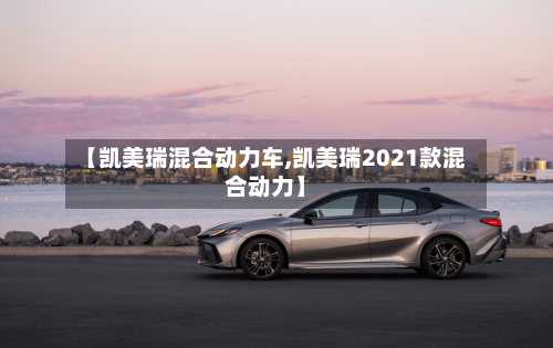 【凯美瑞混合动力车,凯美瑞2021款混合动力】-第2张图片