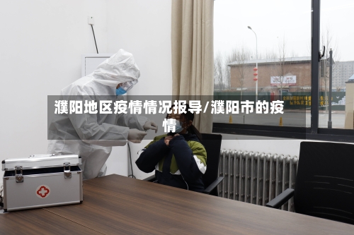 濮阳地区疫情情况报导/濮阳市的疫情-第3张图片
