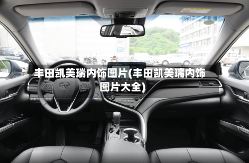 丰田凯美瑞内饰图片(丰田凯美瑞内饰图片大全)-第2张图片