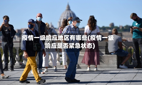 疫情一级响应地区有哪些(疫情一级响应是否紧急状态)-第1张图片
