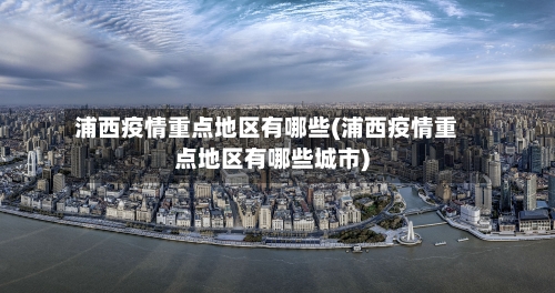 浦西疫情重点地区有哪些(浦西疫情重点地区有哪些城市)-第3张图片