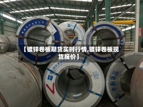 【镀锌卷板期货实时行情,镀锌卷板现货报价】-第2张图片