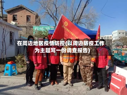 在周边地区疫情防控(以周边防疫工作为主题写一份调查报告)-第1张图片