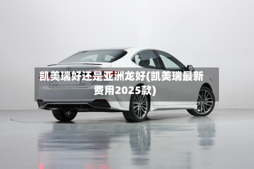 凯美瑞好还是亚洲龙好(凯美瑞最新费用2025款)-第1张图片