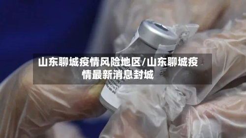山东聊城疫情风险地区/山东聊城疫情最新消息封城-第2张图片