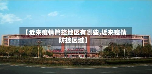 【近来疫情管控地区有哪些,近来疫情防控区域】-第1张图片