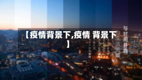 【疫情背景下,疫情 背景下】-第1张图片