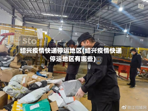 绍兴疫情快递停运地区(绍兴疫情快递停运地区有哪些)-第3张图片