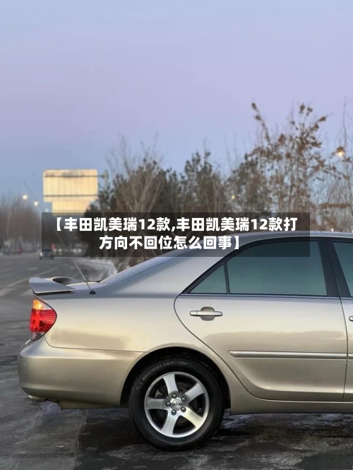 【丰田凯美瑞12款,丰田凯美瑞12款打方向不回位怎么回事】-第1张图片