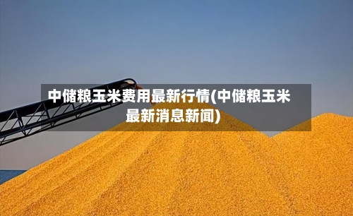 中储粮玉米费用最新行情(中储粮玉米最新消息新闻)-第3张图片