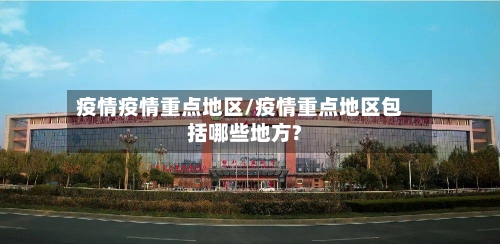 疫情疫情重点地区/疫情重点地区包括哪些地方?-第2张图片