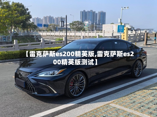 【雷克萨斯es200精英版,雷克萨斯es200精英版测试】-第2张图片
