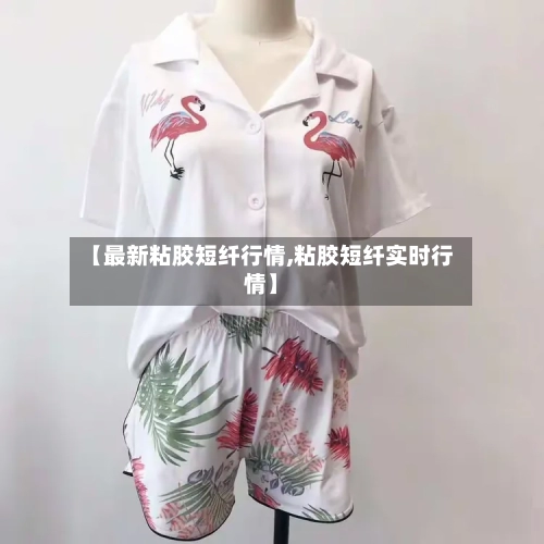 【最新粘胶短纤行情,粘胶短纤实时行情】-第1张图片