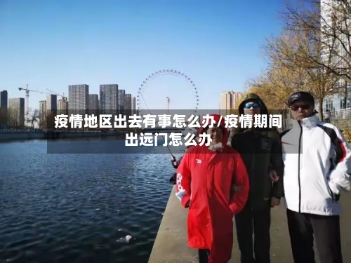疫情地区出去有事怎么办/疫情期间出远门怎么办-第1张图片